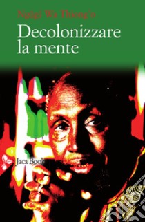 Decolonizzare la mente. La politica della lingua nella letteratura africana libro di Ngugi Wa Thiong'o