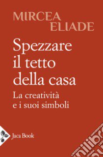 Spezzare il tetto della casa. La creatività e i suoi simboli libro di Eliade Mircea