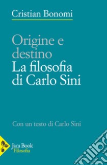 Origini e destino. La filosofia di Carlo Sini libro di Bonomi Cristian; Sini Carlo