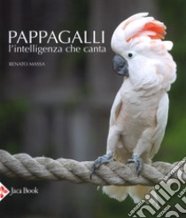 Pappagalli. L'intelligenza che canta. Ediz. illustrata libro di Massa Renato