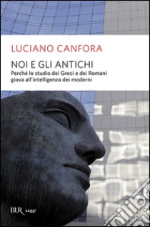 Noi e gli antichi. Perchè lo studio dei Greci e dei Romani giova all'intelligenza dei moderni libro di Canfora Luciano