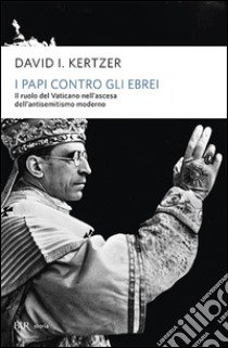 I papi contro gli ebrei. Il ruolo del Vaticano nell'ascesa dell'antisemitismo moderno libro di Kertzer David I.