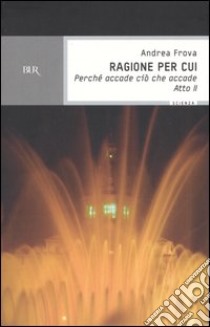 Ragione per cui. Perché accade ciò che accade. Atto 2° libro di Frova Andrea