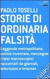 Storie di ordinaria falsità. Leggende metropolitane, notizie inventate, menzogne: i falsi macroscopici raccontati da giornali, televisioni e Internet libro di Toselli Paolo