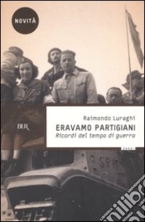 Eravamo partigiani. Ricordi del tempo di guerra libro di Luraghi Raimondo