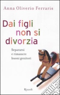 Dai figli non si divorzia. Separarsi e rimanere buoni genitori libro di Oliverio Ferraris Anna