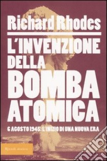 L'invenzione della bomba atomica. 6 agosto 1945: l'inizio di una nuova era libro di Rhodes Richard