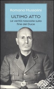 Ultimo atto. Le verità nascoste sulla fine del Duce libro di Mussolini Romano