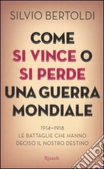 Come si vince o si perde una guerra mondiale. 1914-1918. Le battaglie che hanno deciso il nostro destino libro di Bertoldi Silvio