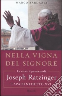 Nella vigna del Signore. La vita e il pensiero di Joseph Ratzinger, papa Benedetto XVI libro di Bardazzi Marco