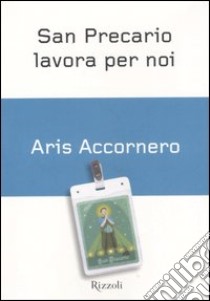 San Precario lavora per noi. Gli impieghi temporanei in Italia libro di Accornero Aris