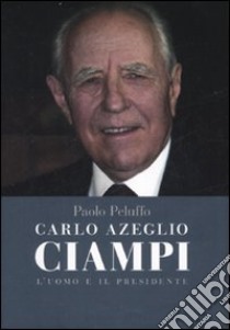 Carlo Azeglio Ciampi. L'uomo e il presidente libro di Peluffo Paolo