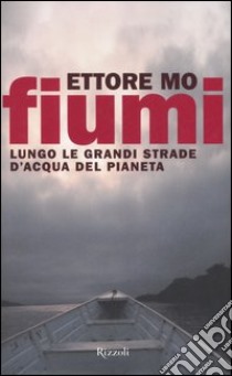 Fiumi. Lungo le grandi strade d'acqua del pianeta libro di Mo Ettore