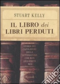 Il libro dei libri perduti. Storia dei capolavori della letteratura che non leggerete mai libro di Kelly Stuart