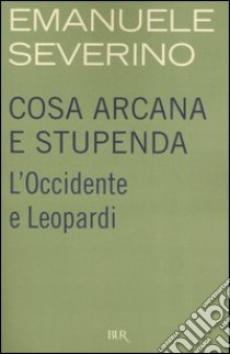 Cosa arcana e stupenda. L'Occidente e Leopardi libro di Severino Emanuele