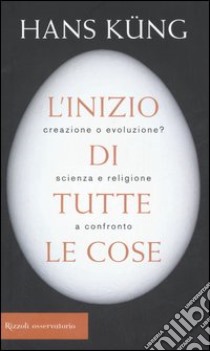 L'inizio di tutte le cose. Creazione o evoluzione? Scienza e religione a confronto libro di Küng Hans