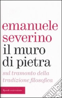 Il muro di pietra. Sul tramonto della tradizione filosofica libro di Severino Emanuele