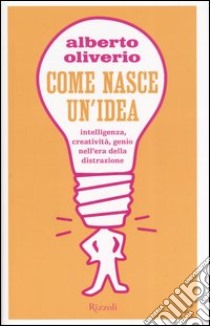 Come nasce un'idea. Intelligenza, creatività, genio nell'era della distruzione libro di Oliverio Alberto