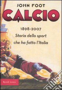 Calcio. 1898-2006. Storia dello sport che ha fatto l'Italia libro di Foot John