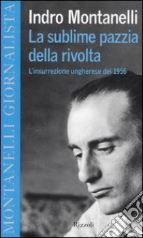 La sublime pazzia della rivolta. L'insurrezione ungherese del 1956 libro di Montanelli Indro