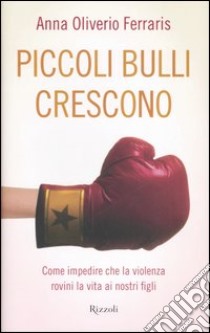 Piccoli bulli crescono. Come impedire che la violenza rovini la vita ai nostri figli libro di Oliverio Ferraris Anna