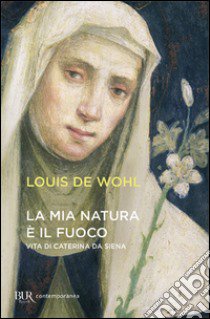 La mia natura è il fuoco. Vita di Caterina da Siena libro di Wohl Louis de