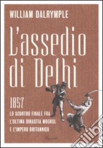 L'assedio di Delhi. 1857. Lo scontro finale fra l'ultima dinastia Moghul e l'impero britannico libro di Dalrymple William