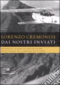 Dai nostri inviati. Inchieste, guerre ed esplorazioni nelle pagine del«Corriere della Sera». Ediz. illustrata libro di Cremonesi Lorenzo