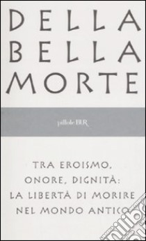 Della bella morte. Tra eroismo, onore, dignità: la libertà di morire nel mondo antico libro di Postiglione A. (cur.)