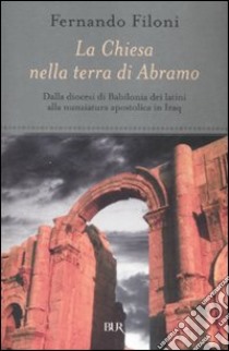 La Chiesa nella terra d'Abramo. Dalla diocesi di Babilonia dei latini alla nunziatura apostolica in Iraq libro di Filoni Fernando