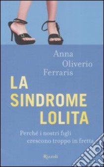 La sindrome Lolita. Perché i nostri figli crescono troppo in fretta libro di Oliverio Ferraris Anna