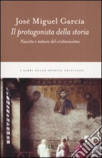 Il protagonista della storia. Nascita e natura del cristianesimo libro di García José M.