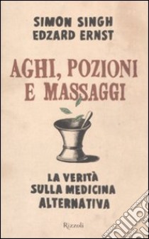 Aghi, pozioni e massaggi. La verità sulla medicina alternativa libro di Singh Simon; Ernst Edzard