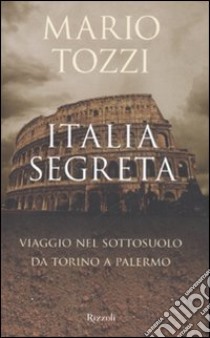 Italia segreta. Viaggio nel sottosuolo da Torino a Palermo libro di Tozzi Mario