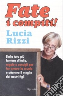 Fate i compiti! Dalla tata più famosa d'Italia, regole e consigli per far amare la scuola e ottenere il meglio dai nostri figli libro di Rizzi Lucia