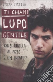 Ti chiami Lupo Gentile. Chi si ribella al pizzo è un infame? libro di Mattia Luisa