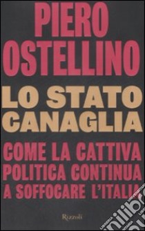 Lo Stato canaglia. Come la cattiva politica continua a soffocare l'Italia libro di Ostellino Piero