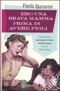 Ero una brava mamma prima di avere figli. Guida pratica per sopravvivere al primo anno di vita del bambino libro di Maraone Paola