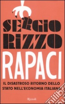 Rapaci. Il disastroso ritorno dello stato nell'economia italiana libro di Rizzo Sergio