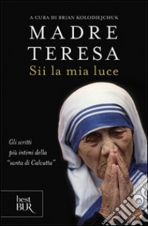 Sii la mia luce libro di Teresa di Calcutta (santa); Kolodiejchuk B. (cur.)