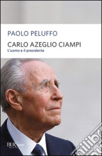 Carlo Azeglio Ciampi. L'uomo e il presidente libro di Peluffo Paolo