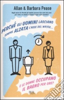 Perché gli uomini lasciano sempre alzata l'asse del water e le donne occupano il bagno per ore? libro di Pease Allan - Pease Barbara