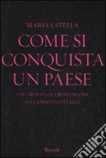 Come si conquista un paese. I sei mesi in cui Berlusconi ha cambiato l'Italia libro di Latella Maria