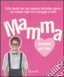 Mamma. Istruzioni per l'uso. Tutto quello che ogni mamma dovrebbe sapere, ma nessun figlio ha il coraggio di dirle libro di Benrik Limited