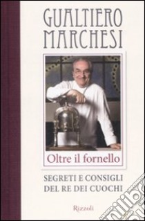 Oltre il fornello. Segreti e consigli del re dei cuochi libro di Marchesi Gualtiero