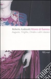 Ritorni di fiamma. Augusto, Virgilio, Ovidio e altri classici libro di Andreotti Roberto