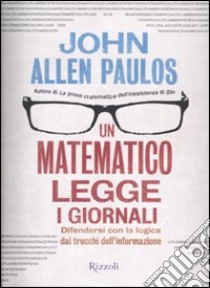 Un Matematico legge i giornali. Difendersi con la logica dai trucchi dell'informazione libro di Paulos John A.