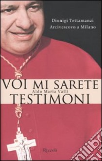 Voi mi sarete testimoni. Dionigi Tettamanzi arcivescovo a Milano libro di Valli Aldo M.