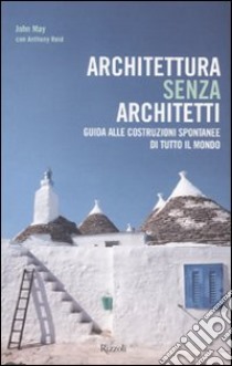 Architettura senza architetti. Guida alle costruzioni spontanee di tutto il mondo. Ediz. illustrata libro di May John; Reid Anthony