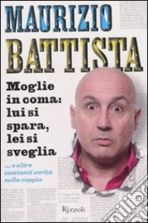 Moglie in coma: lui si spara, lei si sveglia... e altre scottanti verità sulla coppia libro di Battista Maurizio